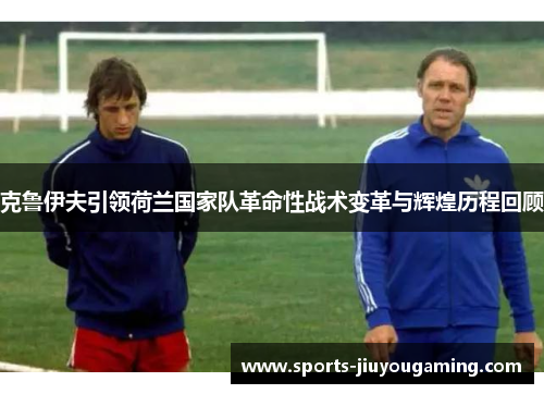 克鲁伊夫引领荷兰国家队革命性战术变革与辉煌历程回顾