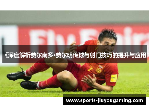 《深度解析费尔南多·费尔明传球与射门技巧的提升与应用》