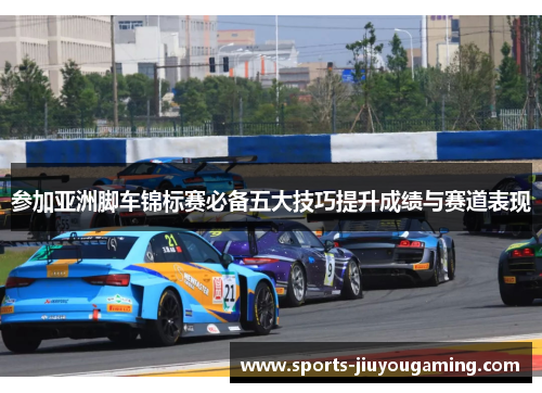 参加亚洲脚车锦标赛必备五大技巧提升成绩与赛道表现