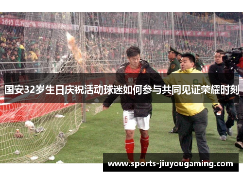 国安32岁生日庆祝活动球迷如何参与共同见证荣耀时刻