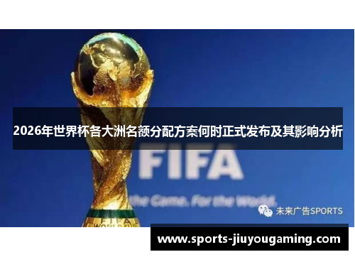 2026年世界杯各大洲名额分配方案何时正式发布及其影响分析