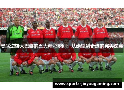 曼联逆转大巴黎的五大精彩瞬间：从绝望到奇迹的完美逆袭