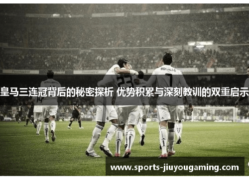 皇马三连冠背后的秘密探析 优势积累与深刻教训的双重启示